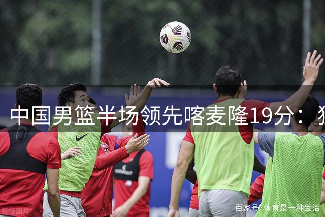 中国男篮半场领先喀麦隆19分：狂轰11三分 贺希宁12分庞峥麟11分
