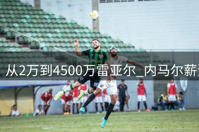 从2万到4500万雷亚尔 内马尔薪资曲线折射足坛资本浮沉