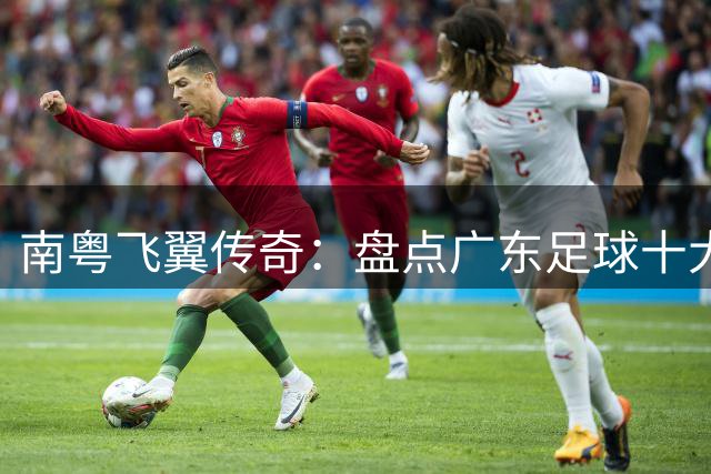南粤飞翼传奇：盘点广东足球十大边路尖刀