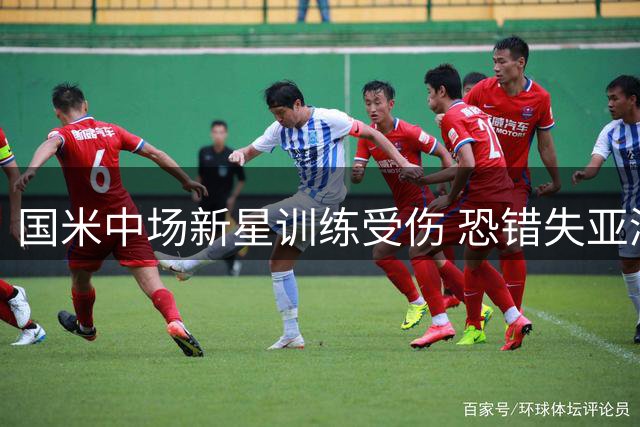 国米中场新星训练受伤 恐错失亚洲行关键表现机会