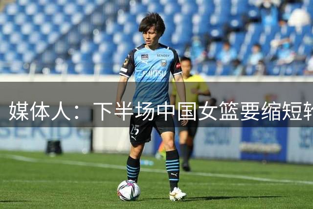 媒体人：下半场中国女篮要缩短轮换 不能给对面算计我们的机会