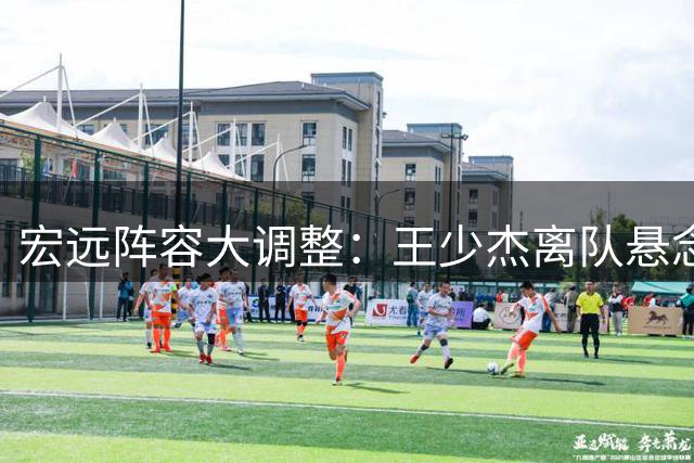宏远阵容大调整：王少杰离队悬念终结，朱芳雨去留未定引热议
