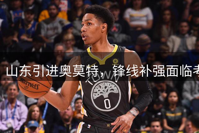 山东引进奥莫特，锋线补强面临考验