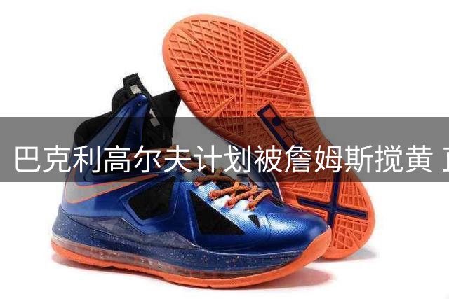 巴克利高尔夫计划被詹姆斯搅黄 直播中怒斥其加盟76人决定