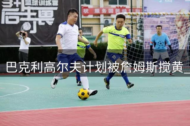 巴克利高尔夫计划被詹姆斯搅黄 直播中怒斥其加盟76人决定