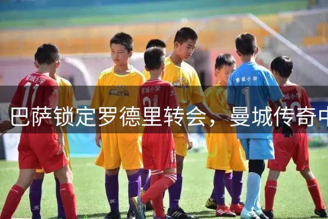 巴萨锁定罗德里转会，曼城传奇中场告别倒计时