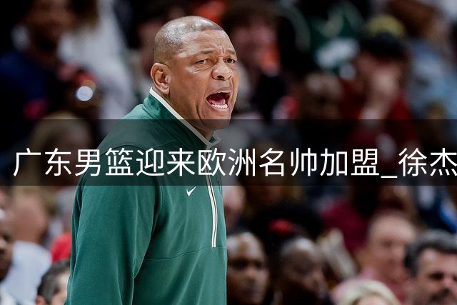 广东男篮迎来欧洲名帅加盟 徐杰留队悬念揭晓 杜润旺转会同曦获顶薪