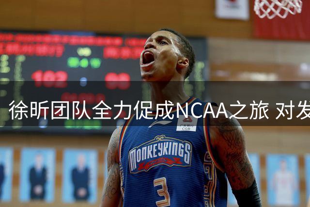 徐昕团队全力促成NCAA之旅 对发展联盟选项持观望态度