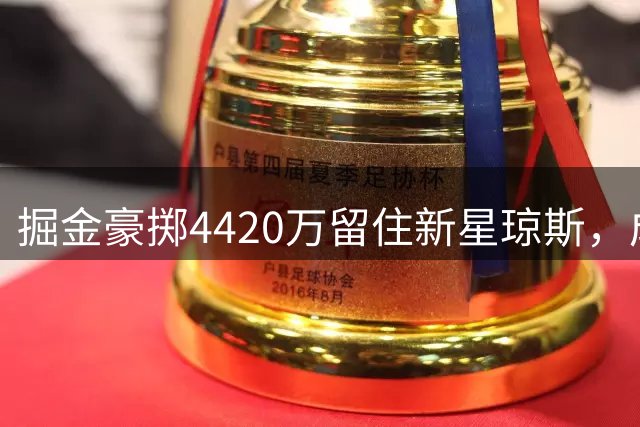 掘金豪掷4420万留住新星琼斯，成联盟首个突破第二土豪线球队