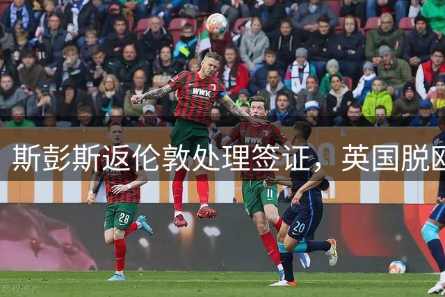 斯彭斯返伦敦处理签证，英国脱欧带来新的工作许可要求