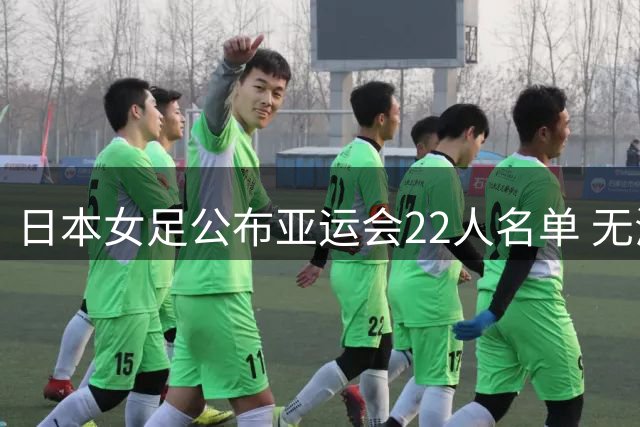 日本女足公布亚运会22人名单 无海归球员目标三连冠