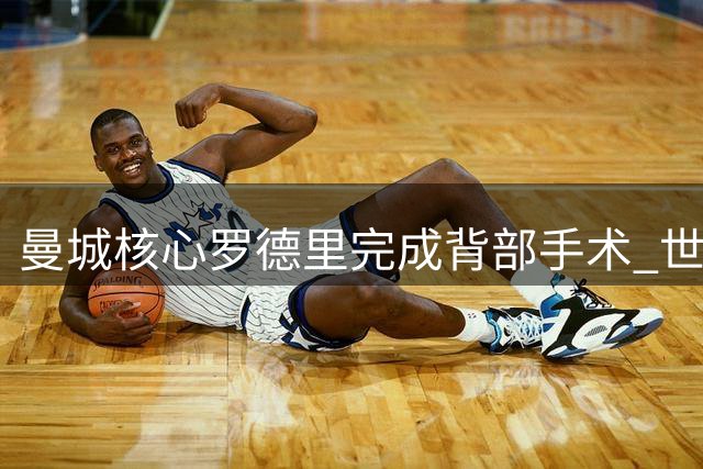 曼城核心罗德里完成背部手术 世界杯冠军中场康复期未定