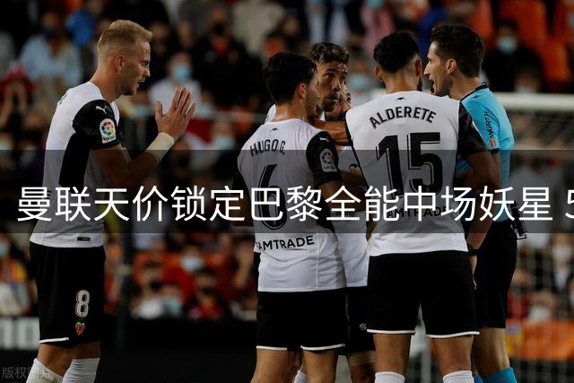 曼联天价锁定巴黎全能中场妖星 5100万英镑补强阵容