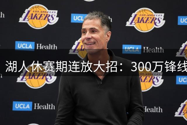湖人休赛期连放大招：300万锋线悍将加盟 布朗尼或成交易筹码