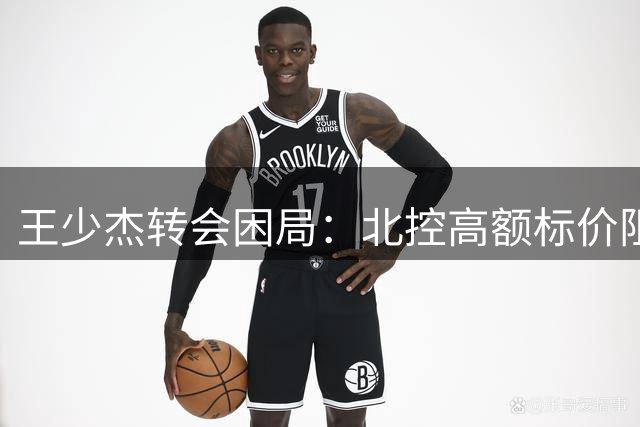 王少杰转会困局：北控高额标价阻断广东续约之路