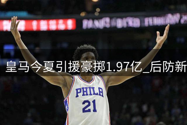 皇马今夏引援豪掷1.97亿 后防新援身价创纪录