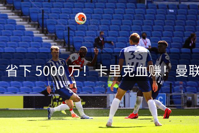 省下 5000 万！卡里克血赚！曼联头号水货强势逆袭！