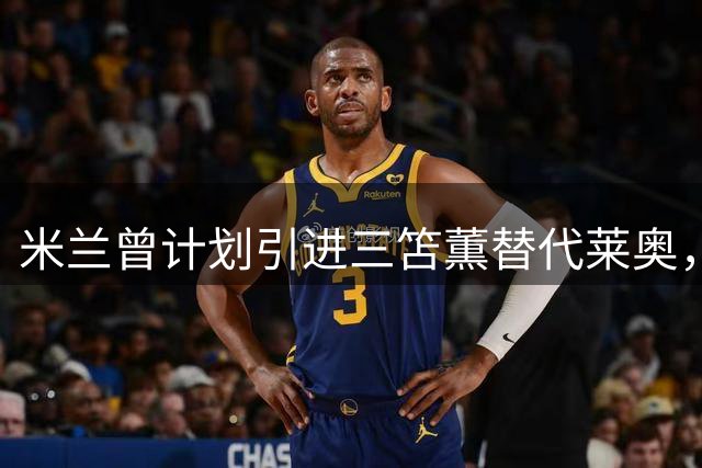 米兰曾计划引进三笘薫替代莱奥，最终因多重因素搁置