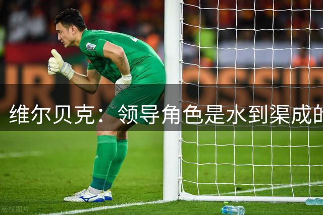 维尔贝克：领导角色是水到渠成的，不太喜欢力量训练