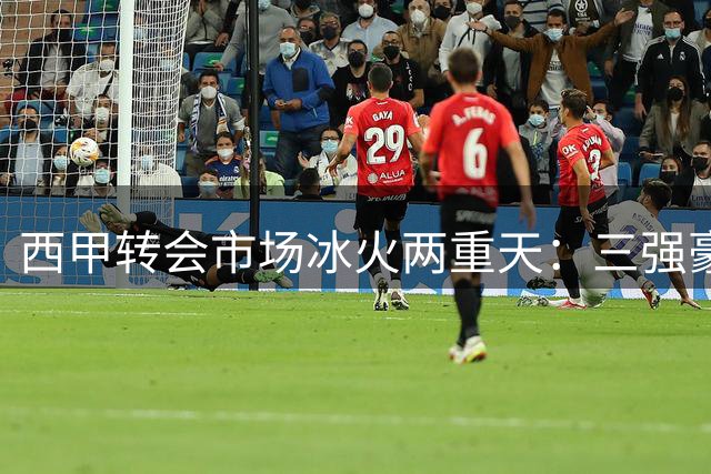 西甲转会市场冰火两重天：三强豪掷5亿 中小球队靠卖人维生