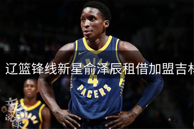 辽篮锋线新星俞泽辰租借加盟吉林寻求突破