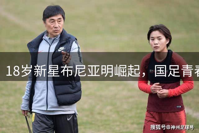 18岁新星布尼亚明崛起，国足青春风暴添生力军