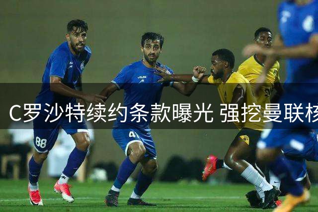 C罗沙特续约条款曝光 强挖曼联核心引爆足坛争议