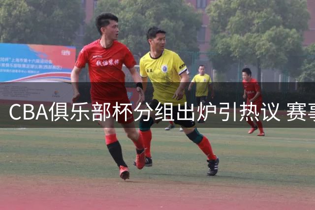 CBA俱乐部杯分组出炉引热议 赛事改革呼声高涨