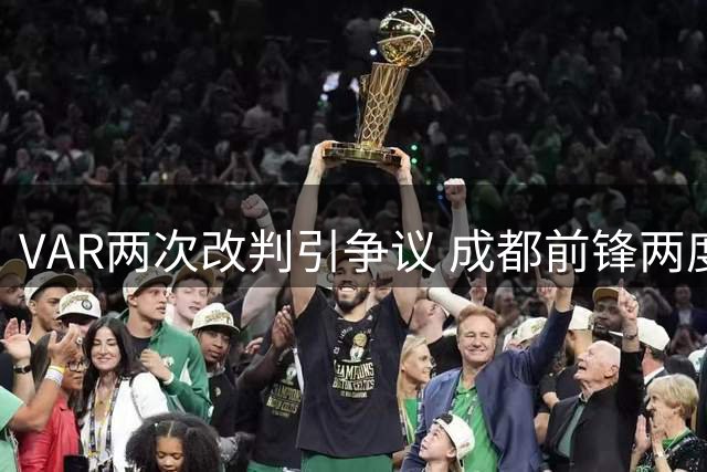 VAR两次改判引争议 成都前锋两度遭遇判罚打击